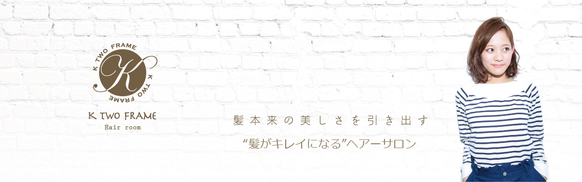髪本来の美しさを引き出す”髪がキレイになる美容室”一人ひとりの髪質に合わせた”髪のケア技術”がK TWO FRAMEの売りです。髪質が良くなれば、なりたいスタイルも作りやすく長持ちします